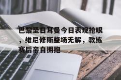 巴黎圣日耳曼今日表现抢眼，维尼修斯整场无解，教练赛后亲自拥抱的简单介绍